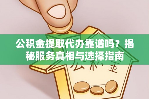 梅列公积金提取代办靠谱吗？揭秘服务真相与选择指南