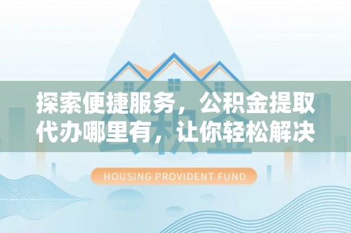 梅列探索便捷服务，公积金提取代办哪里有，让你轻松解决烦恼