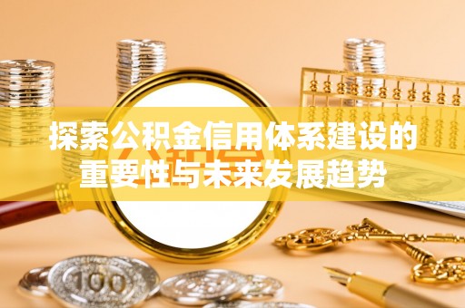 梅列探索公积金信用体系建设的重要性与未来发展趋势