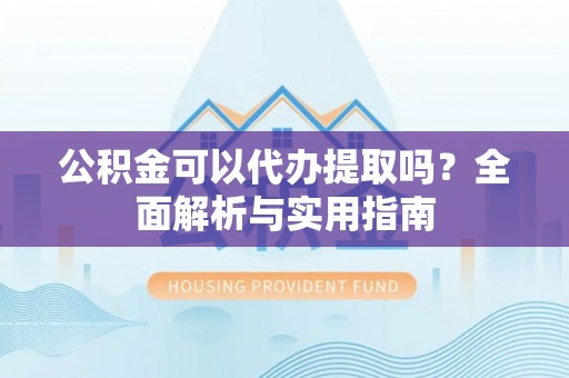 梅列公积金可以代办提取吗？全面解析与实用指南