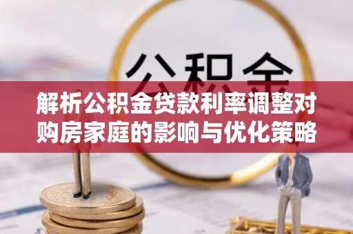 梅列解析公积金贷款利率调整对购房家庭的影响与优化策略
