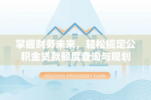 梅列掌握财务未来，轻松搞定公积金贷款额度查询与规划