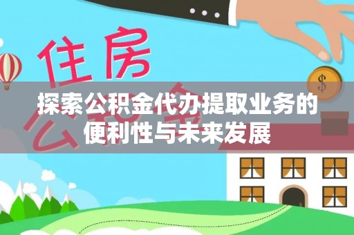 梅列探索公积金代办提取业务的便利性与未来发展