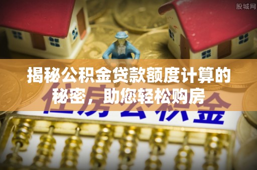 梅列揭秘公积金贷款额度计算的秘密，助您轻松购房