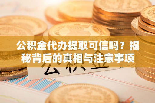 梅列公积金代办提取可信吗？揭秘背后的真相与注意事项