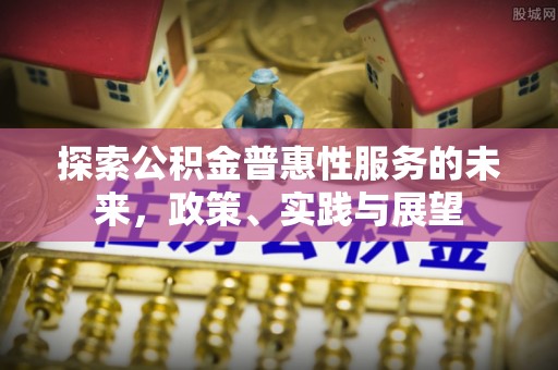 梅列探索公积金普惠性服务的未来，政策、实践与展望