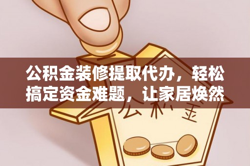 梅列公积金装修提取代办，轻松搞定资金难题，让家居焕然一新