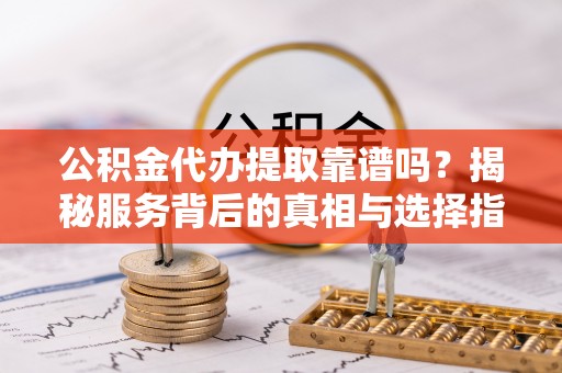 梅列公积金代办提取靠谱吗？揭秘服务背后的真相与选择指南