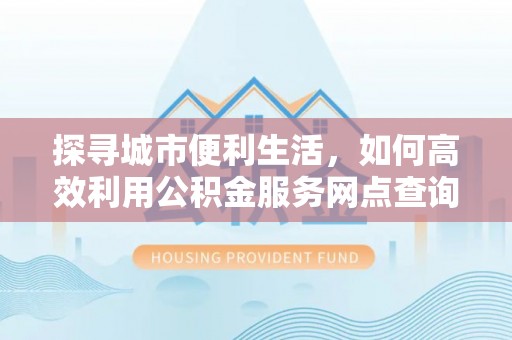 梅列探寻城市便利生活，如何高效利用公积金服务网点查询提升办事效率