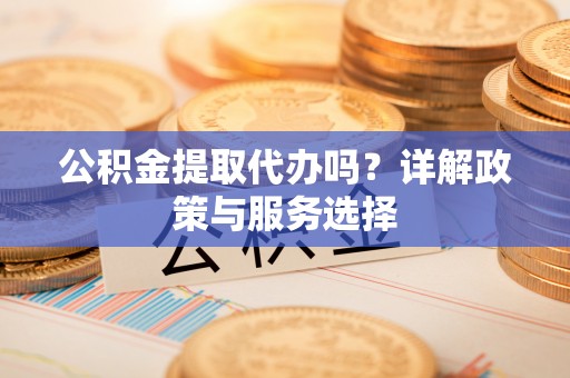 梅列公积金提取代办吗？详解政策与服务选择