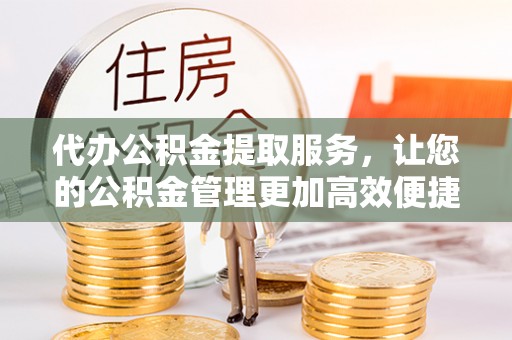 梅列代办公积金提取服务，让您的公积金管理更加高效便捷