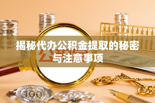 梅列揭秘代办公积金提取的秘密与注意事项