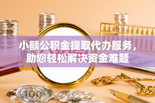 梅列小额公积金提取代办服务，助您轻松解决资金难题