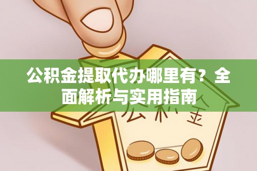 梅列公积金提取代办哪里有？全面解析与实用指南