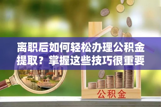 梅列离职后如何轻松办理公积金提取？掌握这些技巧很重要！