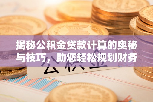 梅列揭秘公积金贷款计算的奥秘与技巧，助您轻松规划财务未来