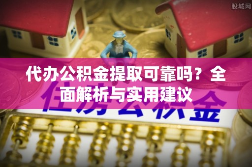 梅列代办公积金提取可靠吗？全面解析与实用建议