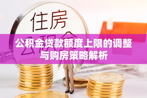 梅列公积金贷款额度上限的调整与购房策略解析