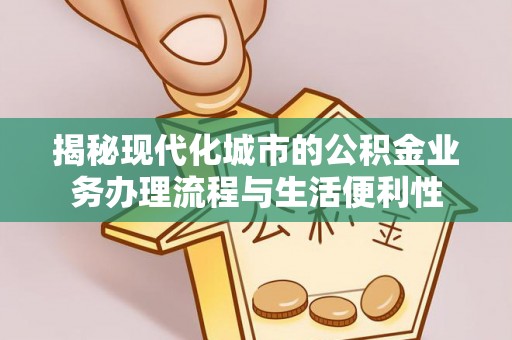 梅列揭秘现代化城市的公积金业务办理流程与生活便利性