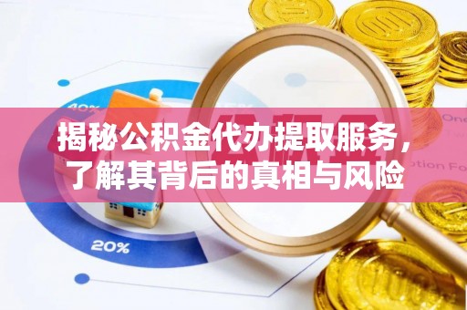 梅列揭秘公积金代办提取服务，了解其背后的真相与风险