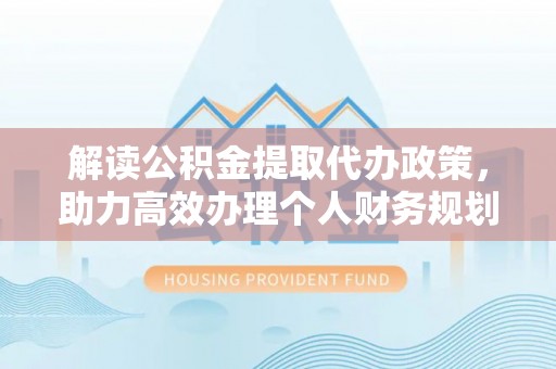 梅列解读公积金提取代办政策，助力高效办理个人财务规划
