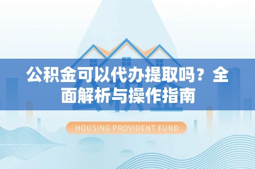 梅列公积金可以代办提取吗？全面解析与操作指南