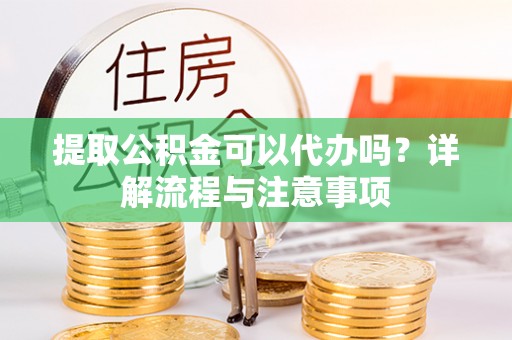 梅列提取公积金可以代办吗？详解流程与注意事项