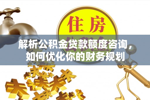 梅列解析公积金贷款额度咨询，如何优化你的财务规划