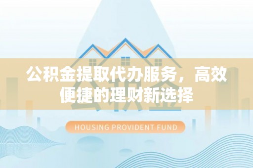 梅列公积金提取代办服务，高效便捷的理财新选择
