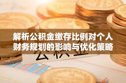 梅列解析公积金缴存比例对个人财务规划的影响与优化策略
