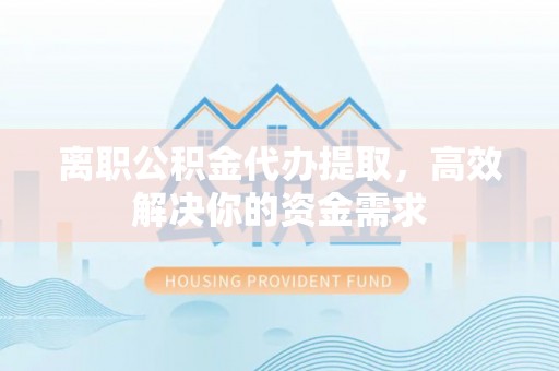 梅列离职公积金代办提取，高效解决你的资金需求