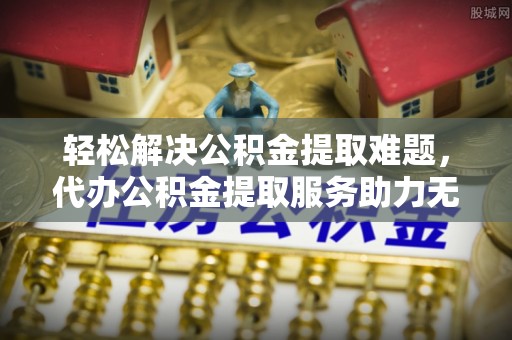 梅列轻松解决公积金提取难题，代办公积金提取服务助力无忧生活
