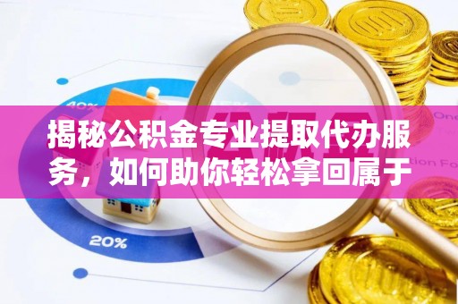 梅列揭秘公积金专业提取代办服务，如何助你轻松拿回属于你的资金