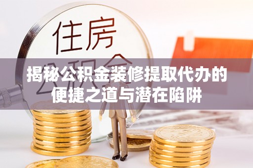梅列揭秘公积金装修提取代办的便捷之道与潜在陷阱