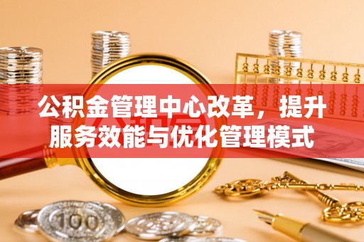 梅列公积金管理中心改革，提升服务效能与优化管理模式