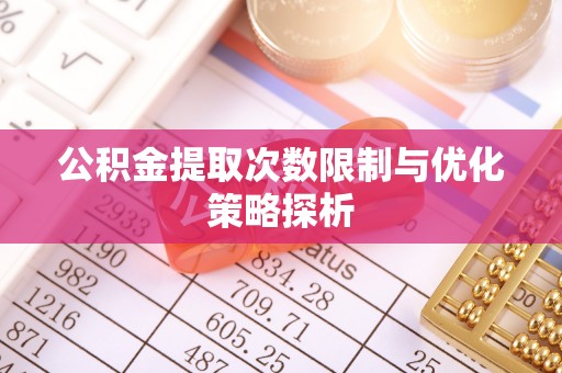 梅列公积金提取次数限制与优化策略探析