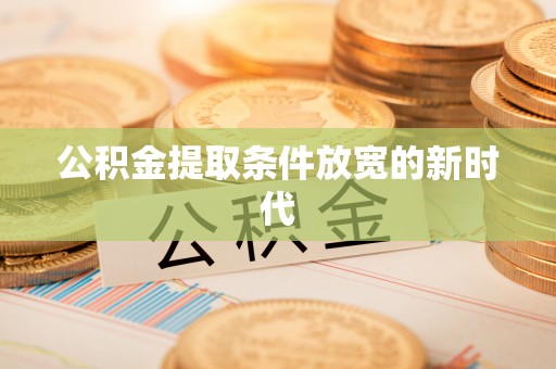 梅列公积金提取条件放宽的新时代