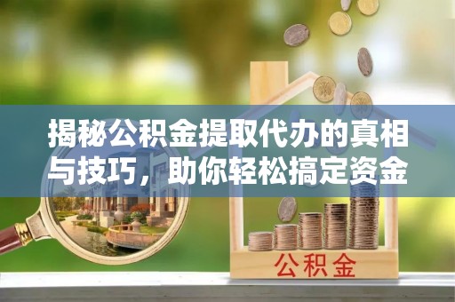 梅列揭秘公积金提取代办的真相与技巧，助你轻松搞定资金流动问题