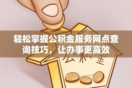 梅列轻松掌握公积金服务网点查询技巧，让办事更高效