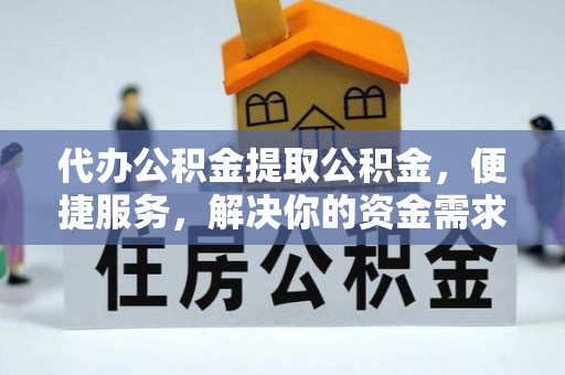 梅列代办公积金提取公积金，便捷服务，解决你的资金需求