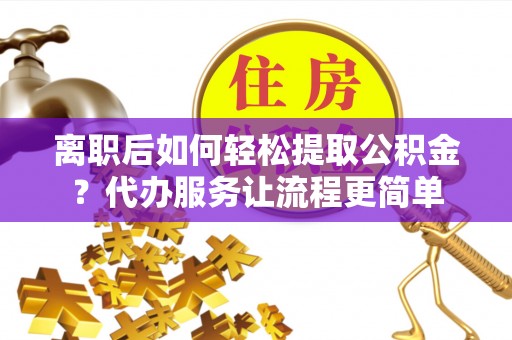 梅列离职后如何轻松提取公积金？代办服务让流程更简单
