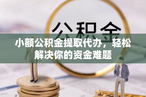 梅列小额公积金提取代办，轻松解决你的资金难题