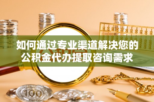 梅列如何通过专业渠道解决您的公积金代办提取咨询需求
