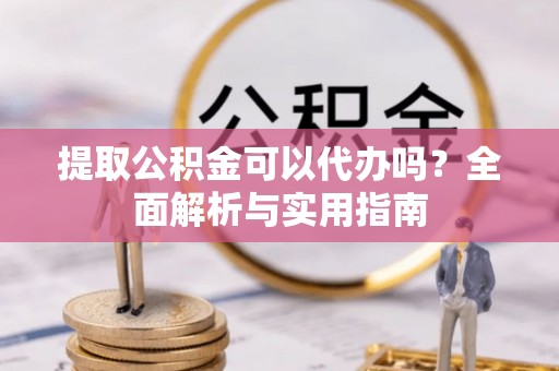梅列提取公积金可以代办吗？全面解析与实用指南