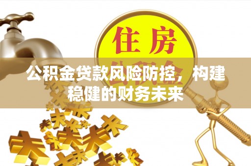 梅列公积金贷款风险防控，构建稳健的财务未来