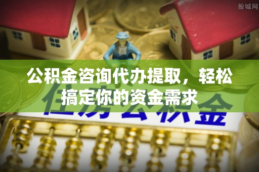梅列公积金咨询代办提取，轻松搞定你的资金需求