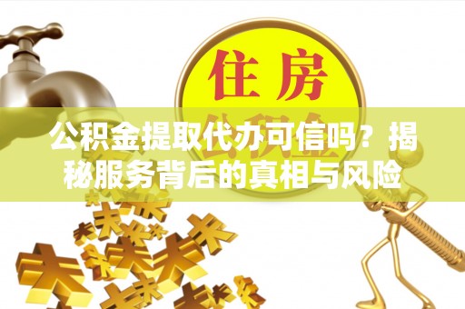 梅列公积金提取代办可信吗？揭秘服务背后的真相与风险
