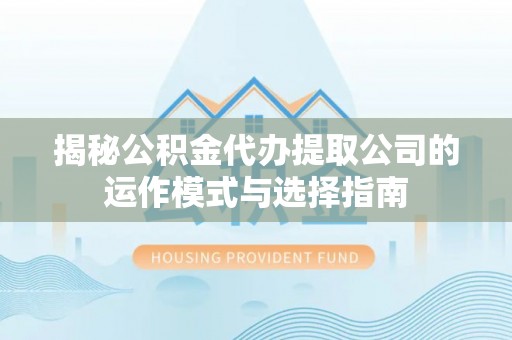 梅列揭秘公积金代办提取公司的运作模式与选择指南