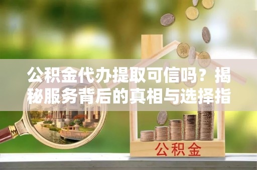 梅列公积金代办提取可信吗？揭秘服务背后的真相与选择指南