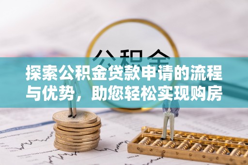 梅列探索公积金贷款申请的流程与优势，助您轻松实现购房梦想